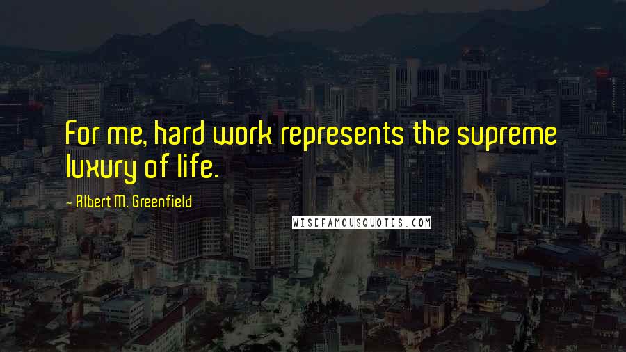 Albert M. Greenfield Quotes: For me, hard work represents the supreme luxury of life.