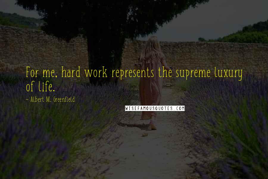 Albert M. Greenfield Quotes: For me, hard work represents the supreme luxury of life.