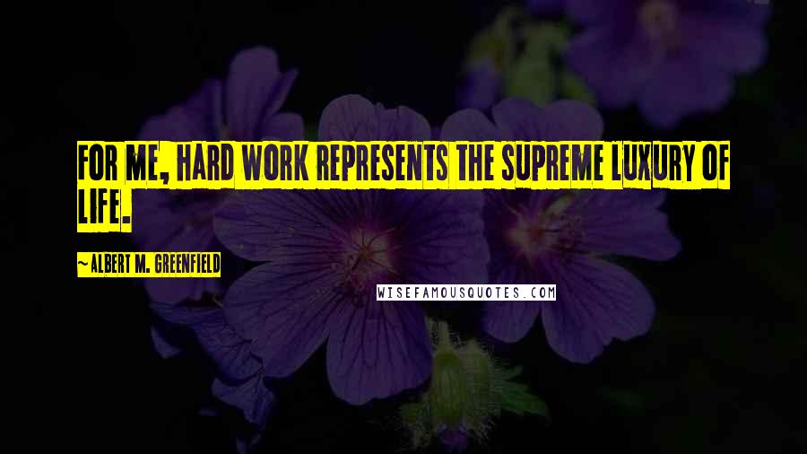 Albert M. Greenfield Quotes: For me, hard work represents the supreme luxury of life.