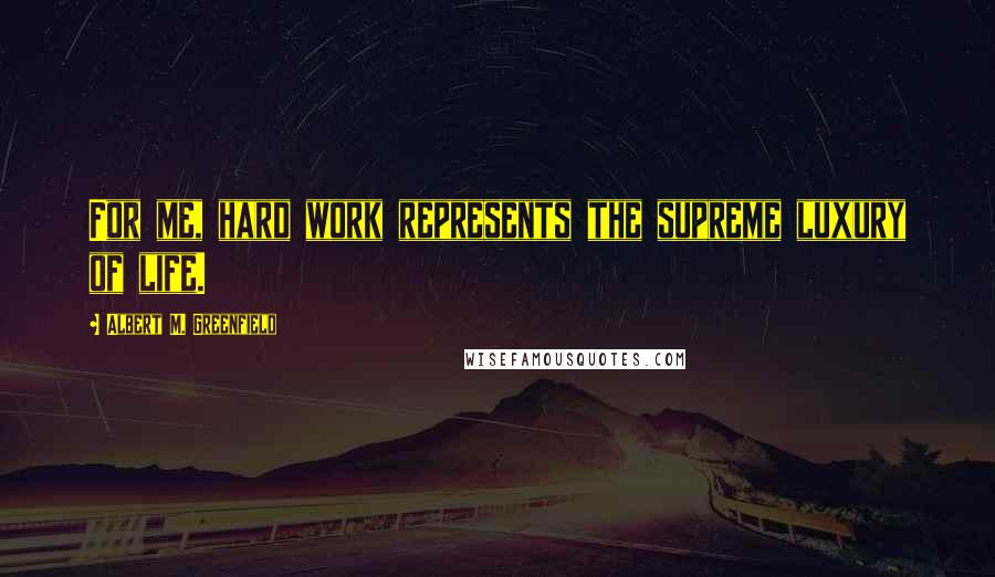 Albert M. Greenfield Quotes: For me, hard work represents the supreme luxury of life.