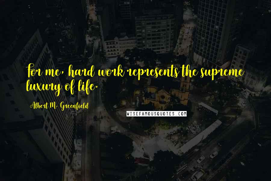 Albert M. Greenfield Quotes: For me, hard work represents the supreme luxury of life.