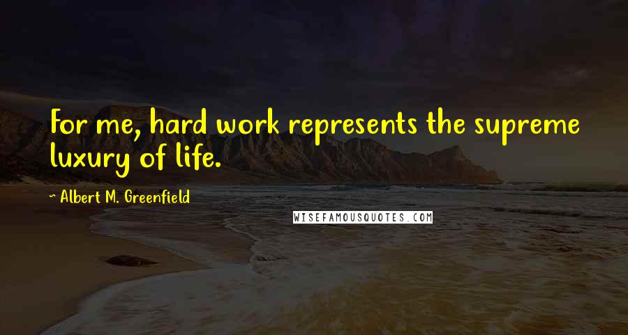 Albert M. Greenfield Quotes: For me, hard work represents the supreme luxury of life.