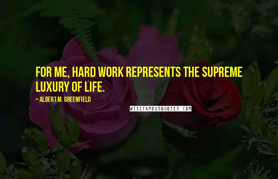 Albert M. Greenfield Quotes: For me, hard work represents the supreme luxury of life.