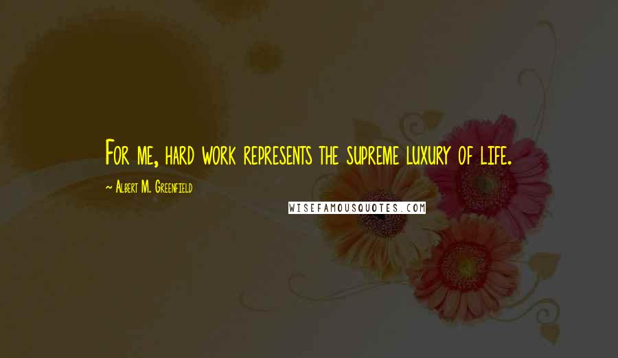 Albert M. Greenfield Quotes: For me, hard work represents the supreme luxury of life.