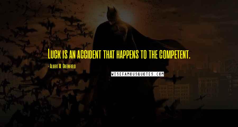 Albert M. Greenfield Quotes: Luck is an accident that happens to the competent.