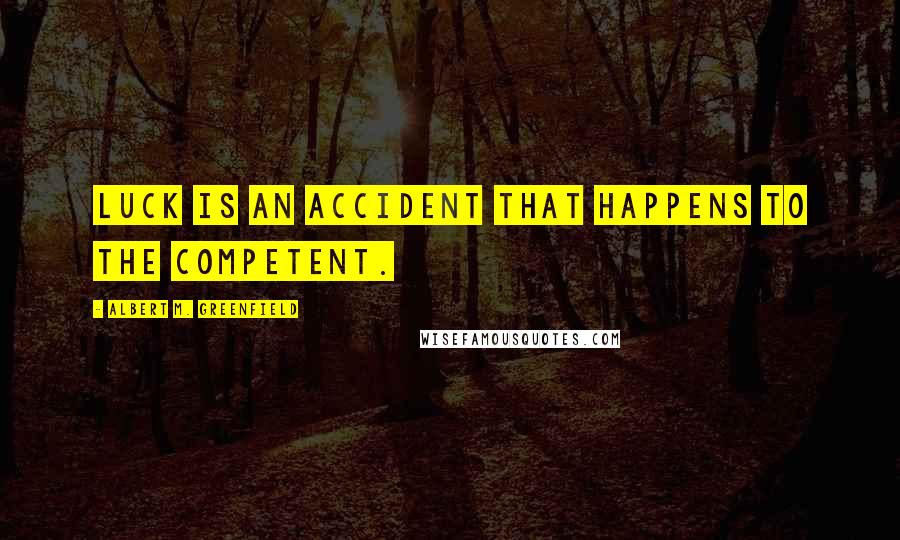 Albert M. Greenfield Quotes: Luck is an accident that happens to the competent.