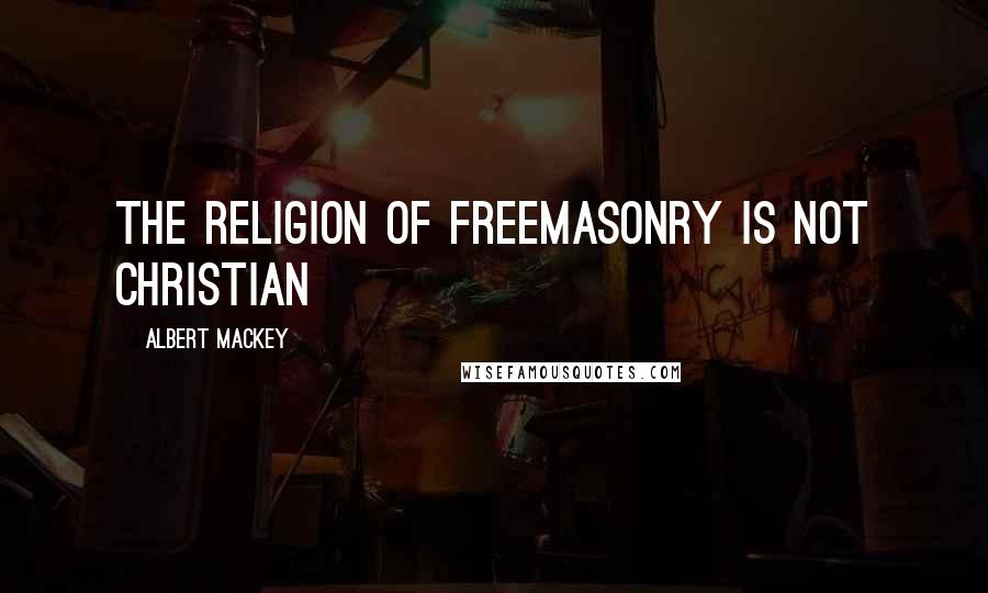 Albert Mackey Quotes: The religion of Freemasonry is not Christian