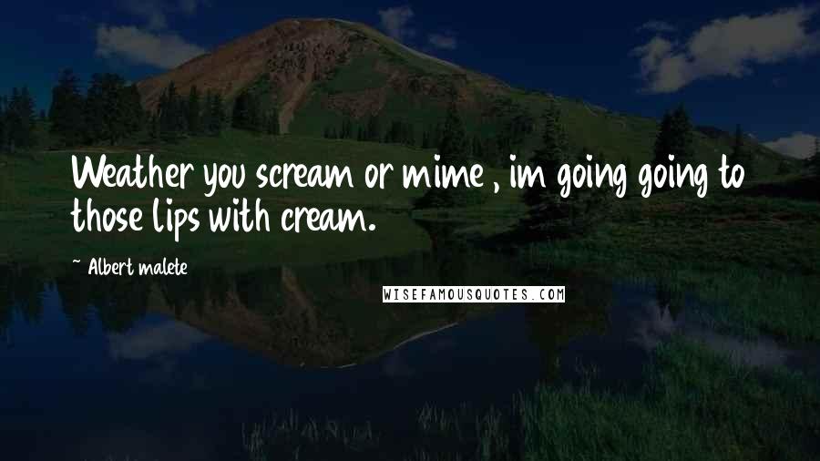 Albert Malete Quotes: Weather you scream or mime , im going going to those lips with cream.