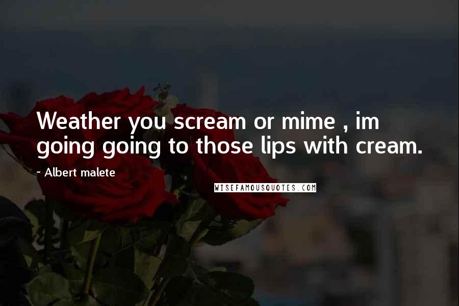 Albert Malete Quotes: Weather you scream or mime , im going going to those lips with cream.