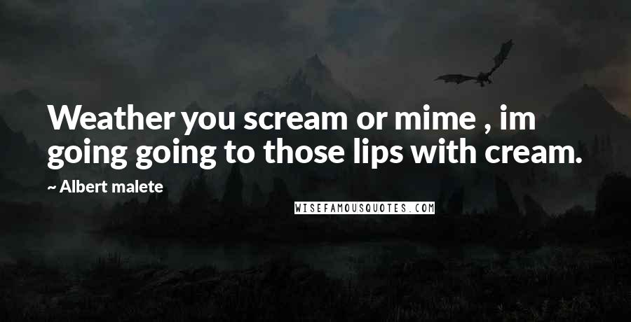 Albert Malete Quotes: Weather you scream or mime , im going going to those lips with cream.