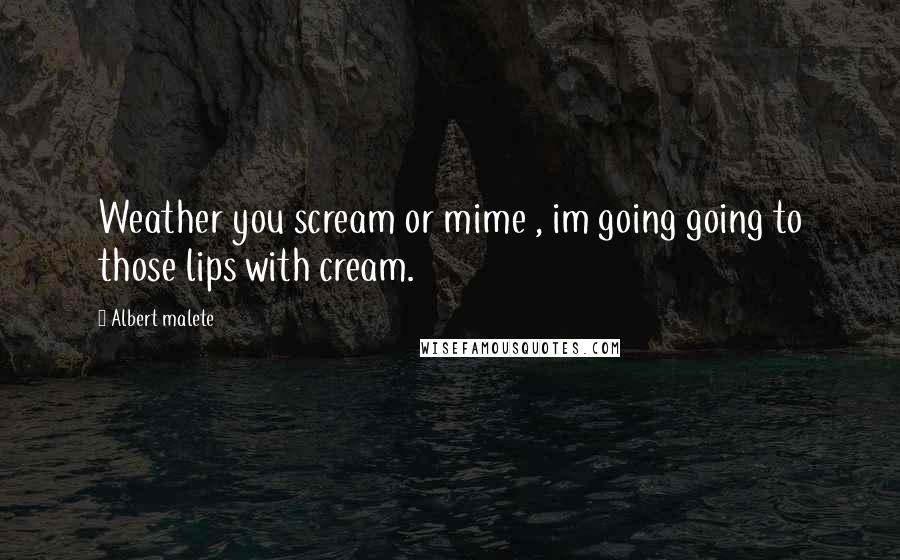 Albert Malete Quotes: Weather you scream or mime , im going going to those lips with cream.