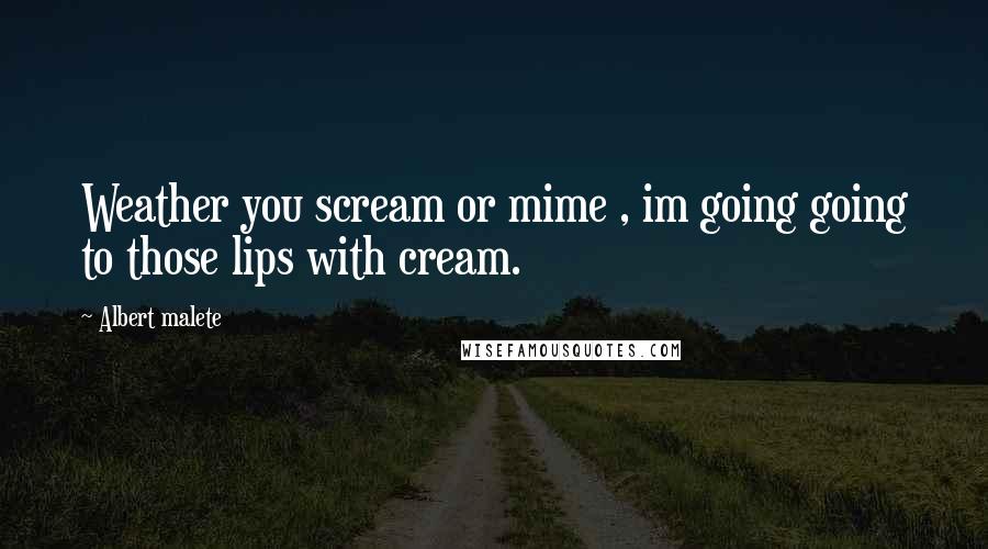 Albert Malete Quotes: Weather you scream or mime , im going going to those lips with cream.