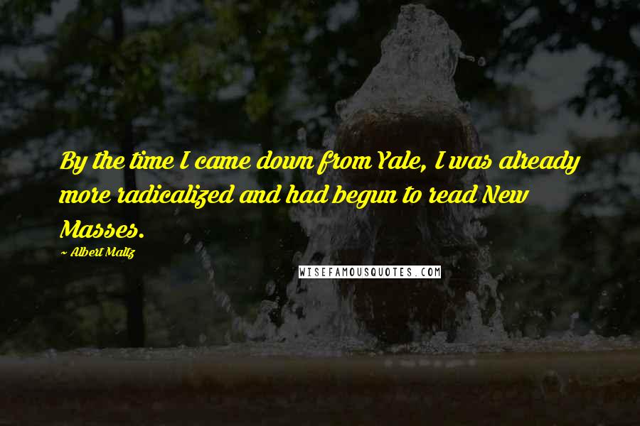 Albert Maltz Quotes: By the time I came down from Yale, I was already more radicalized and had begun to read New Masses.