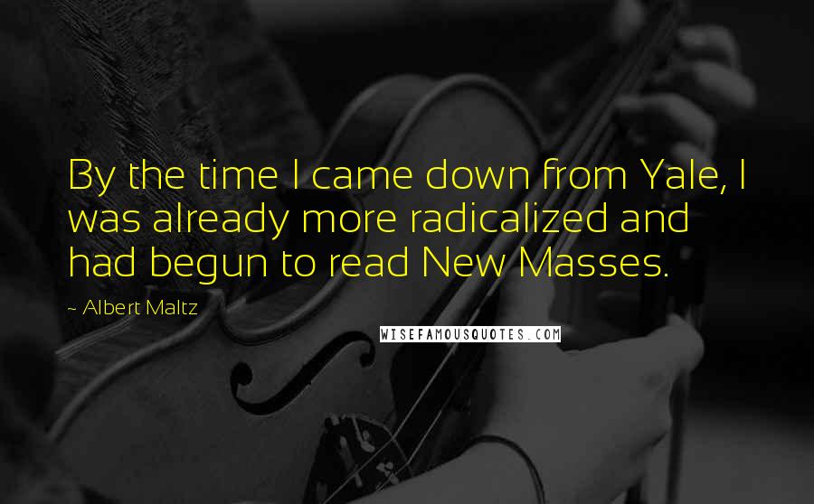 Albert Maltz Quotes: By the time I came down from Yale, I was already more radicalized and had begun to read New Masses.