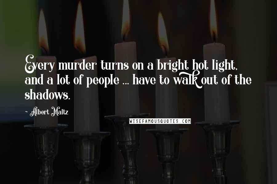 Albert Maltz Quotes: Every murder turns on a bright hot light, and a lot of people ... have to walk out of the shadows.