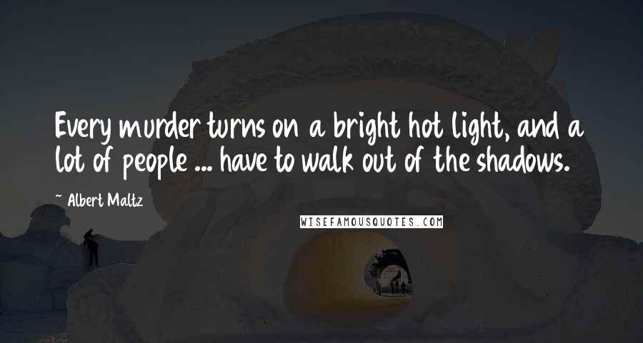 Albert Maltz Quotes: Every murder turns on a bright hot light, and a lot of people ... have to walk out of the shadows.