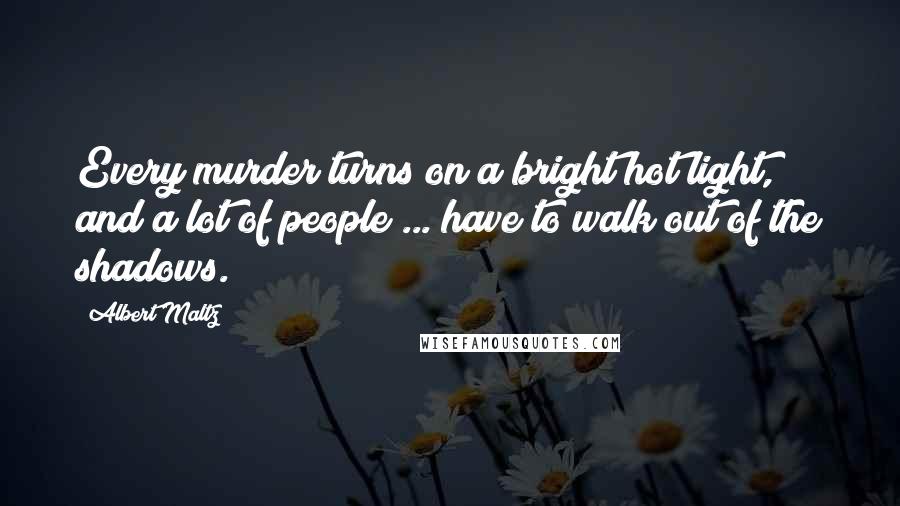 Albert Maltz Quotes: Every murder turns on a bright hot light, and a lot of people ... have to walk out of the shadows.