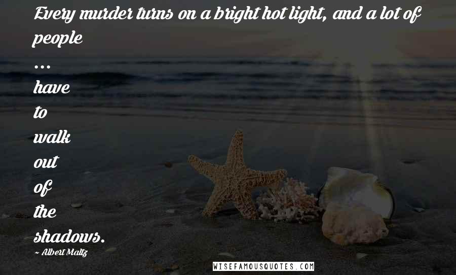 Albert Maltz Quotes: Every murder turns on a bright hot light, and a lot of people ... have to walk out of the shadows.