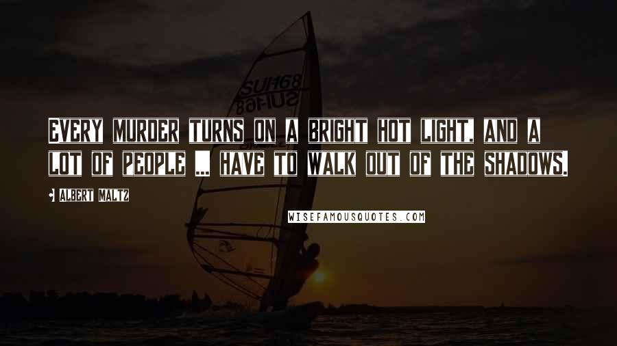Albert Maltz Quotes: Every murder turns on a bright hot light, and a lot of people ... have to walk out of the shadows.