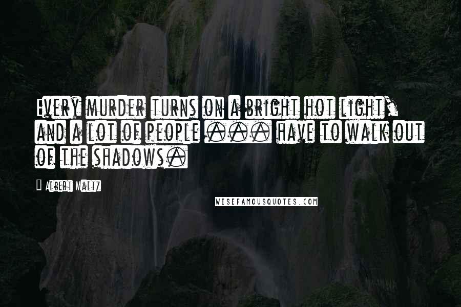 Albert Maltz Quotes: Every murder turns on a bright hot light, and a lot of people ... have to walk out of the shadows.