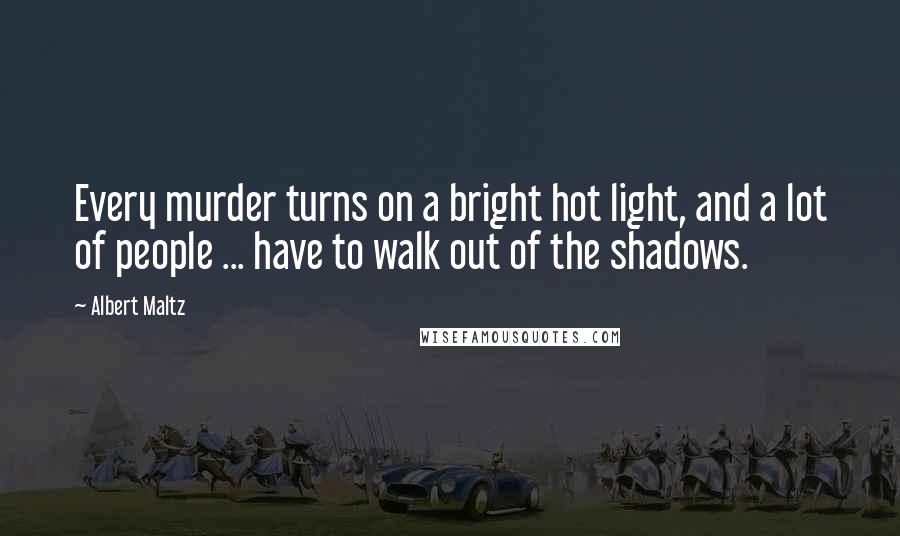 Albert Maltz Quotes: Every murder turns on a bright hot light, and a lot of people ... have to walk out of the shadows.