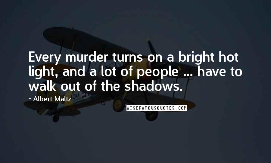 Albert Maltz Quotes: Every murder turns on a bright hot light, and a lot of people ... have to walk out of the shadows.