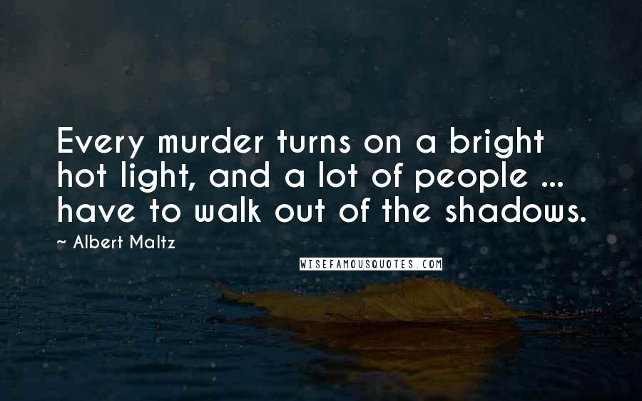 Albert Maltz Quotes: Every murder turns on a bright hot light, and a lot of people ... have to walk out of the shadows.