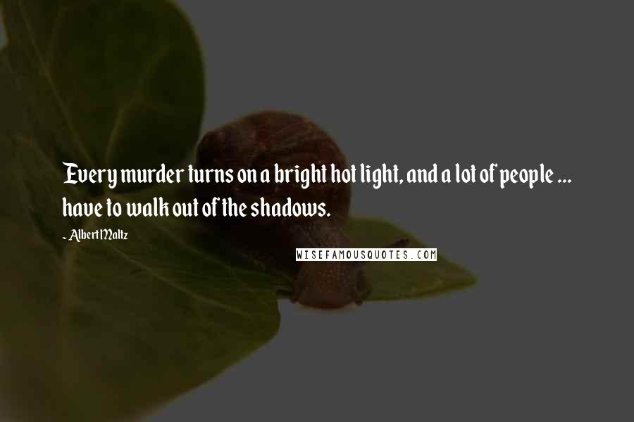 Albert Maltz Quotes: Every murder turns on a bright hot light, and a lot of people ... have to walk out of the shadows.
