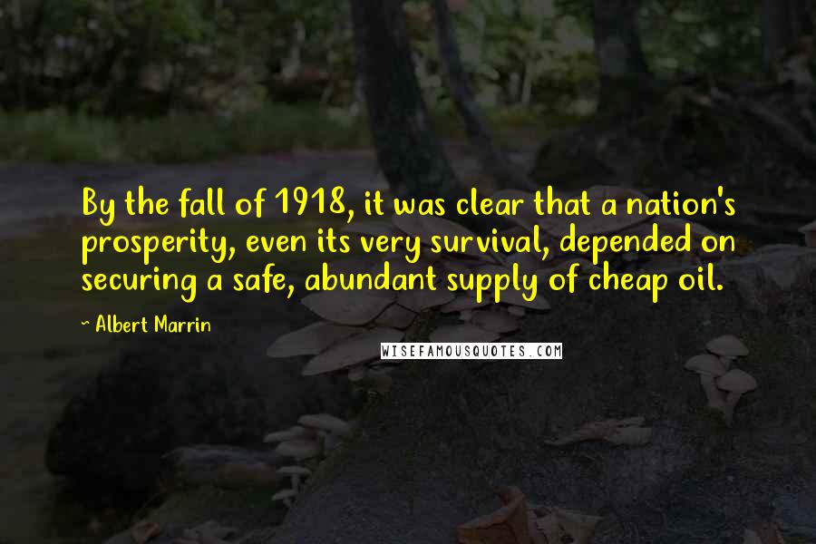 Albert Marrin Quotes: By the fall of 1918, it was clear that a nation's prosperity, even its very survival, depended on securing a safe, abundant supply of cheap oil.