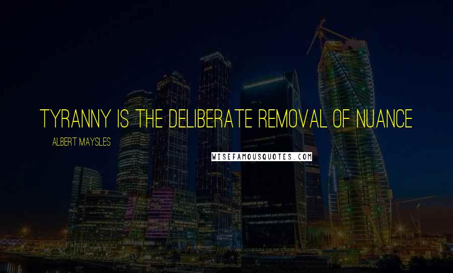 Albert Maysles Quotes: Tyranny is the deliberate removal of nuance