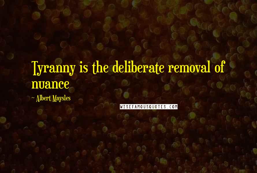 Albert Maysles Quotes: Tyranny is the deliberate removal of nuance