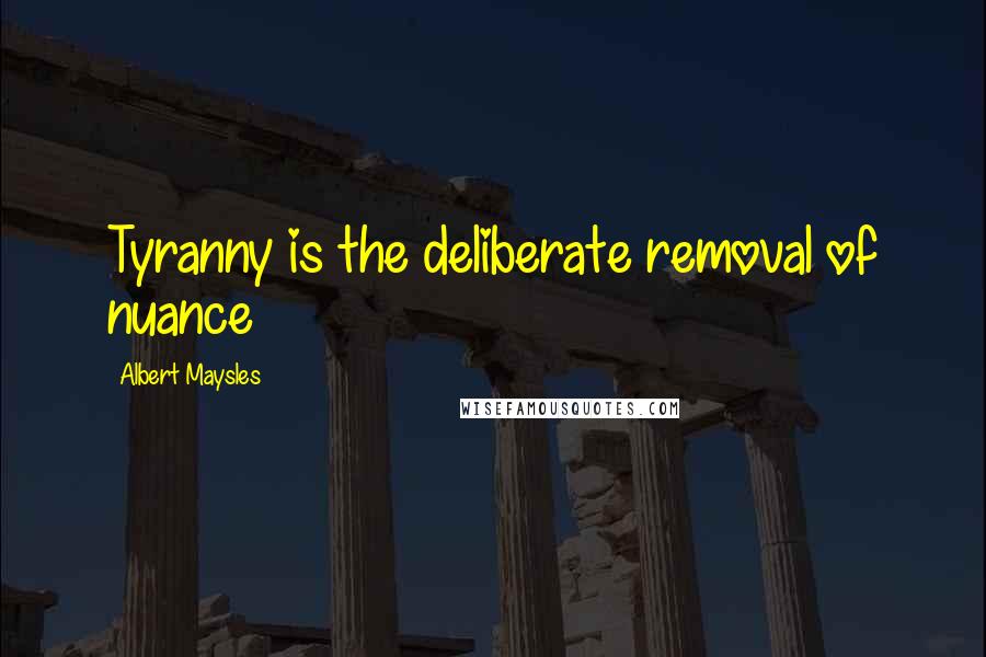 Albert Maysles Quotes: Tyranny is the deliberate removal of nuance