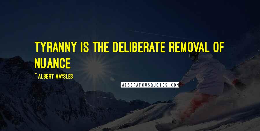 Albert Maysles Quotes: Tyranny is the deliberate removal of nuance