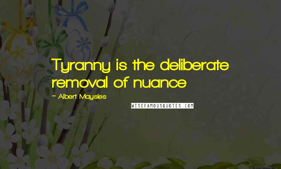 Albert Maysles Quotes: Tyranny is the deliberate removal of nuance