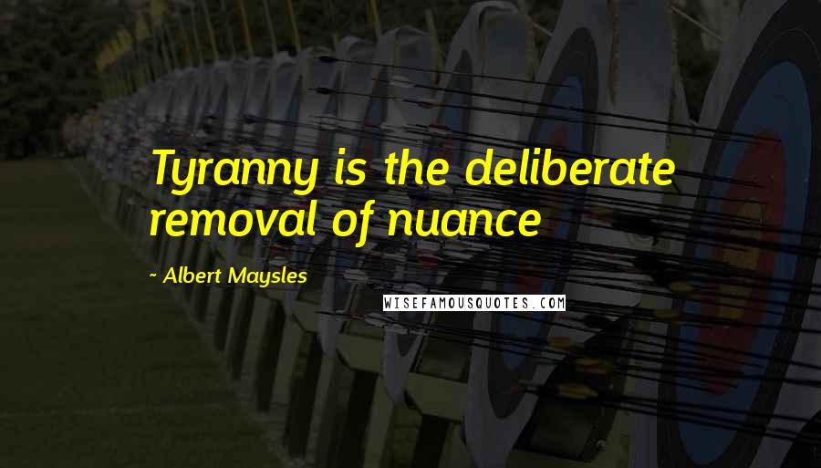 Albert Maysles Quotes: Tyranny is the deliberate removal of nuance