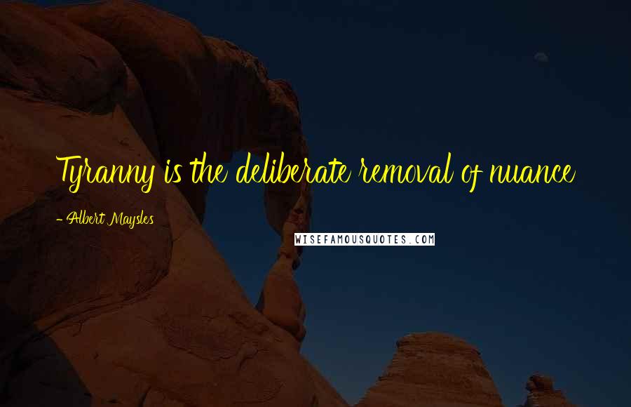 Albert Maysles Quotes: Tyranny is the deliberate removal of nuance