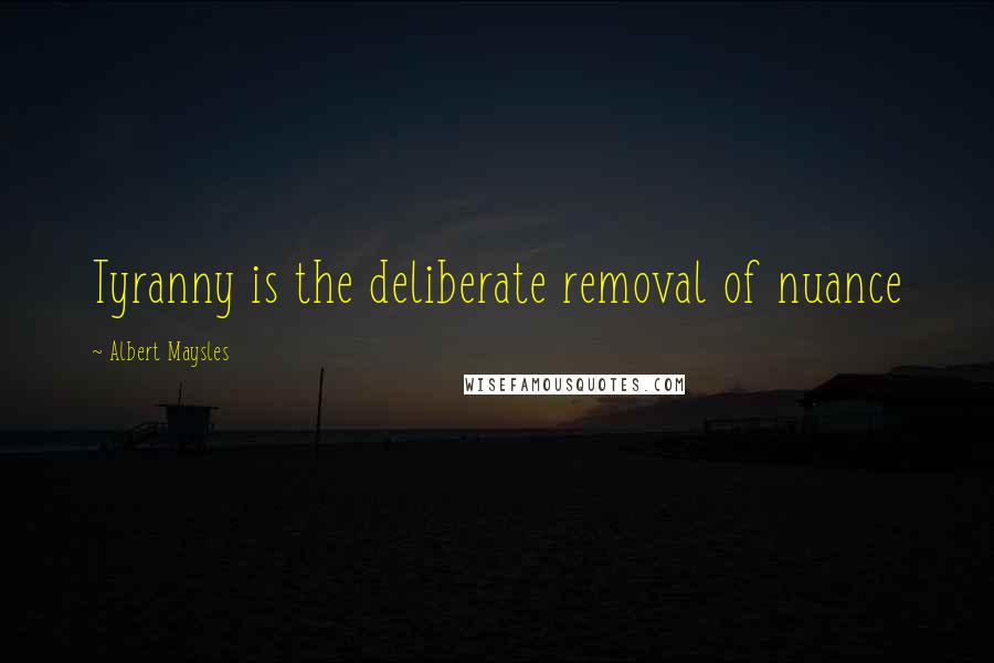 Albert Maysles Quotes: Tyranny is the deliberate removal of nuance