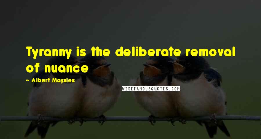 Albert Maysles Quotes: Tyranny is the deliberate removal of nuance