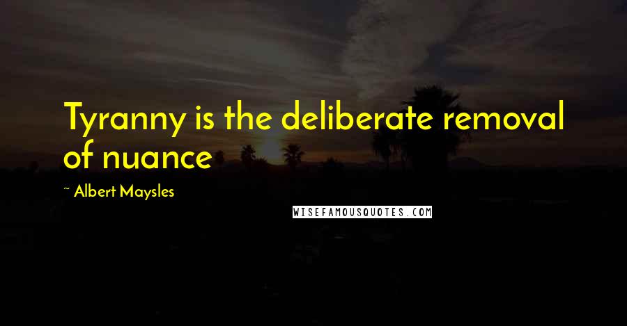 Albert Maysles Quotes: Tyranny is the deliberate removal of nuance