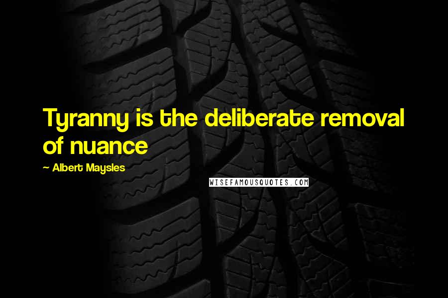 Albert Maysles Quotes: Tyranny is the deliberate removal of nuance