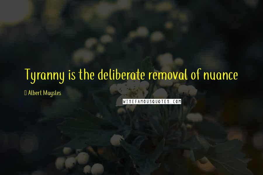 Albert Maysles Quotes: Tyranny is the deliberate removal of nuance