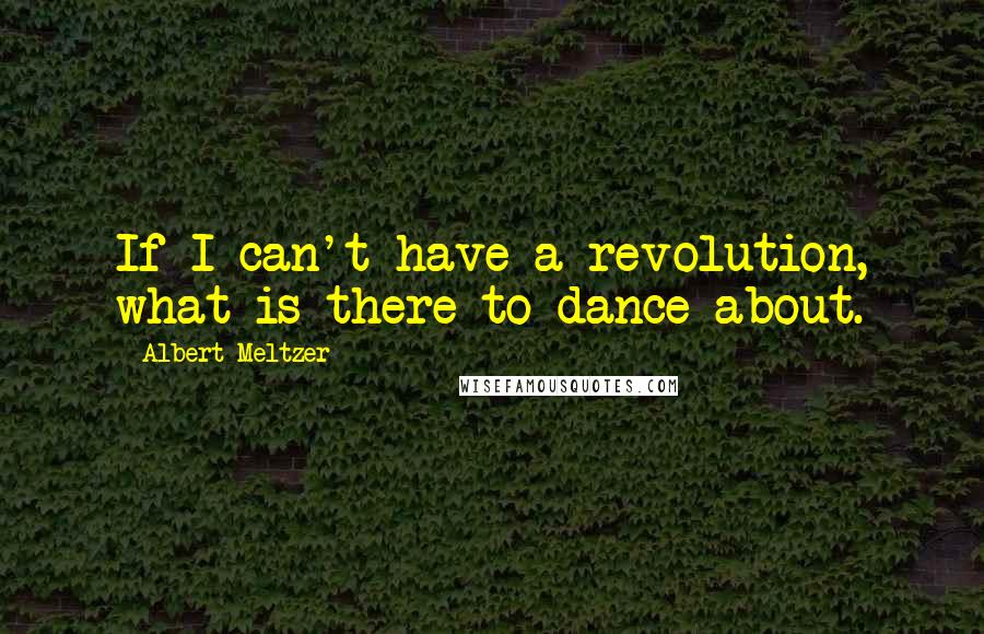 Albert Meltzer Quotes: If I can't have a revolution, what is there to dance about.
