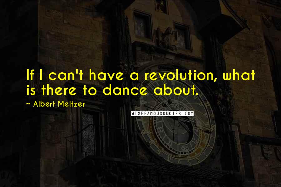 Albert Meltzer Quotes: If I can't have a revolution, what is there to dance about.