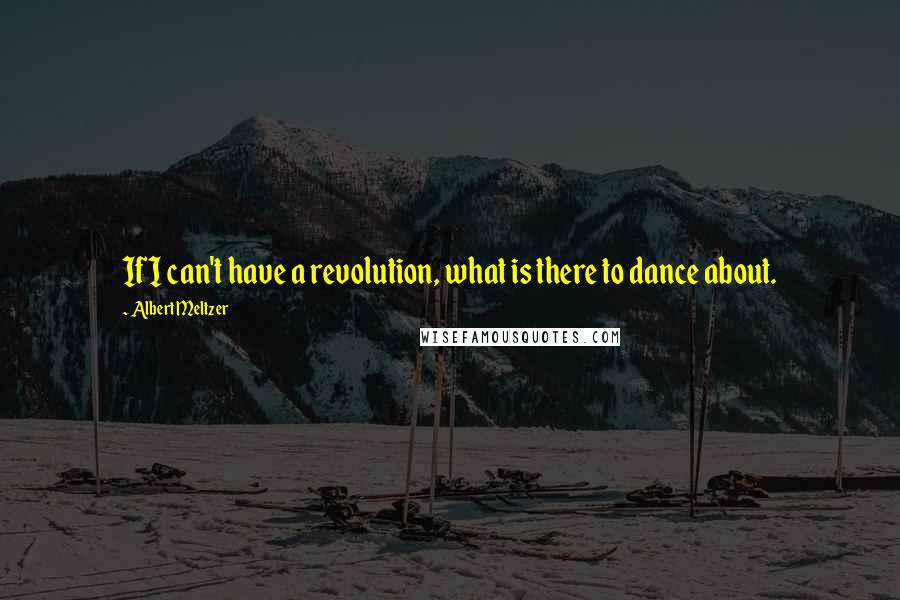 Albert Meltzer Quotes: If I can't have a revolution, what is there to dance about.