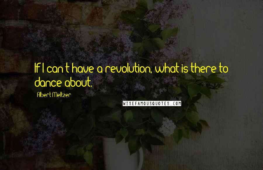 Albert Meltzer Quotes: If I can't have a revolution, what is there to dance about.