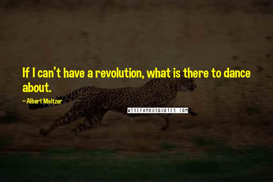 Albert Meltzer Quotes: If I can't have a revolution, what is there to dance about.