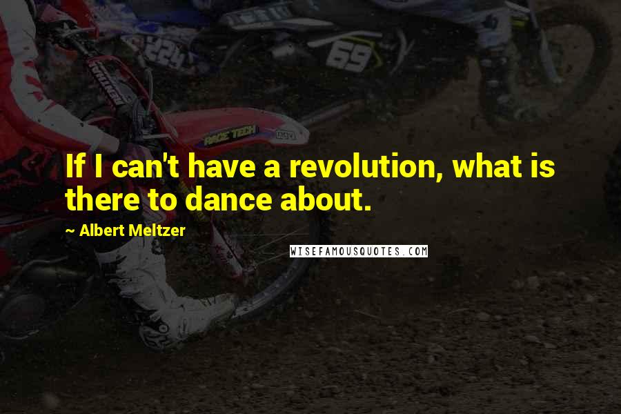 Albert Meltzer Quotes: If I can't have a revolution, what is there to dance about.