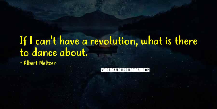 Albert Meltzer Quotes: If I can't have a revolution, what is there to dance about.