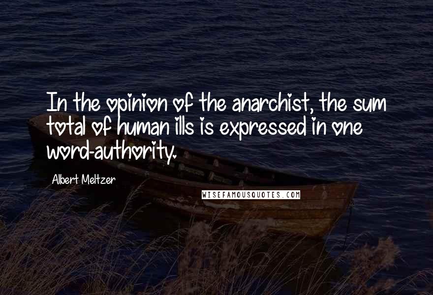 Albert Meltzer Quotes: In the opinion of the anarchist, the sum total of human ills is expressed in one word-authority.