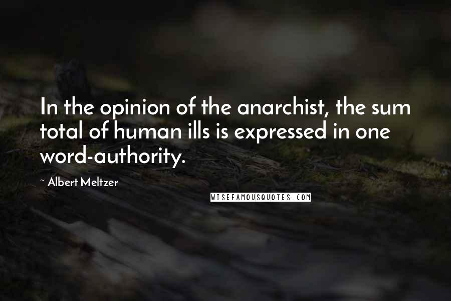 Albert Meltzer Quotes: In the opinion of the anarchist, the sum total of human ills is expressed in one word-authority.